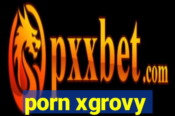 porn xgrovy